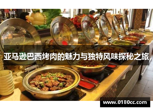 亚马逊巴西烤肉的魅力与独特风味探秘之旅
