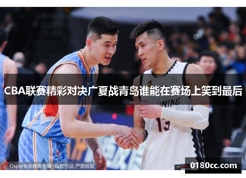 CBA联赛精彩对决广夏战青岛谁能在赛场上笑到最后