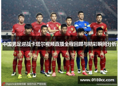 中国男足迎战卡塔尔视频直播全程回顾与精彩瞬间分析