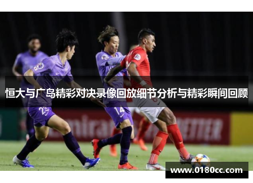 恒大与广岛精彩对决录像回放细节分析与精彩瞬间回顾