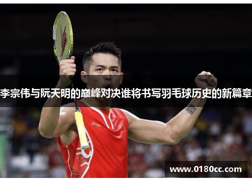 李宗伟与阮天明的巅峰对决谁将书写羽毛球历史的新篇章